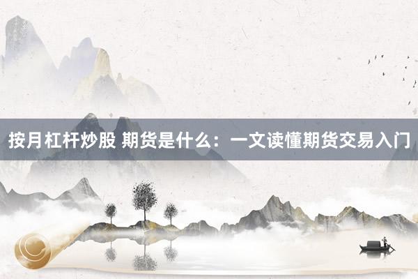 按月杠杆炒股 期货是什么：一文读懂期货交易入门