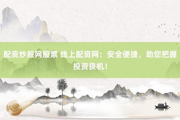 配资炒股网股票 线上配资网：安全便捷，助您把握投资良机！