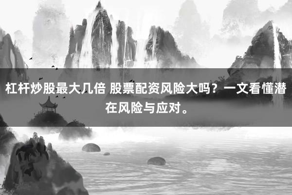 杠杆炒股最大几倍 股票配资风险大吗？一文看懂潜在风险与应对。