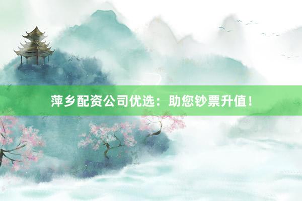 萍乡配资公司优选：助您钞票升值！