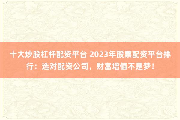 十大炒股杠杆配资平台 2023年股票配资平台排行:选对配资公司,财富增值不是梦!