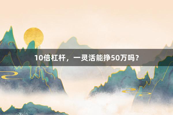 10倍杠杆，一灵活能挣50万吗？