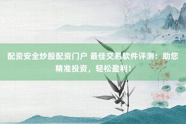 配资安全炒股配资门户 最佳交易软件评测：助您精准投资，轻松盈利！