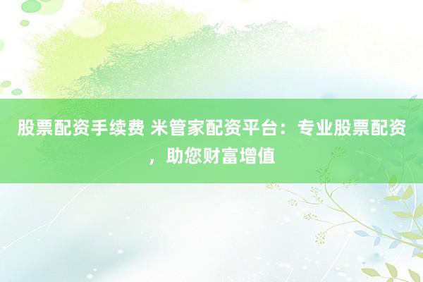 股票配资手续费 米管家配资平台：专业股票配资，助您财富增值