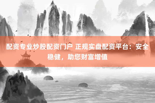 配资专业炒股配资门户 正规实盘配资平台：安全稳健，助您财富增值