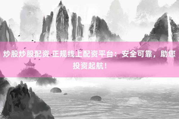 炒股炒股配资 正规线上配资平台：安全可靠，助您投资起航！