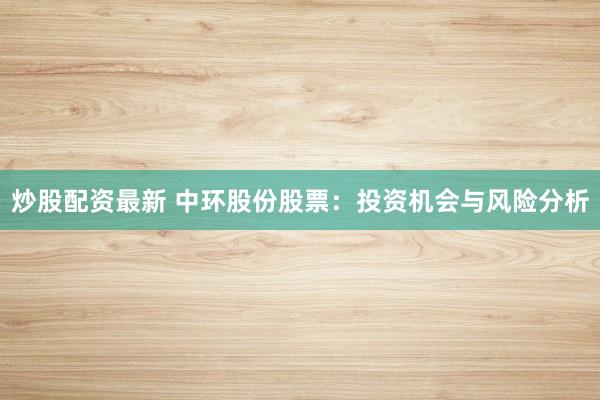 炒股配资最新 中环股份股票：投资机会与风险分析