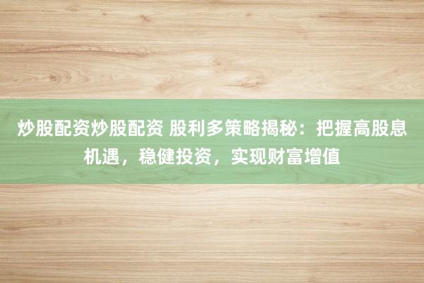 炒股配资炒股配资 股利多策略揭秘：把握高股息机遇，稳健投资，实现财富增值