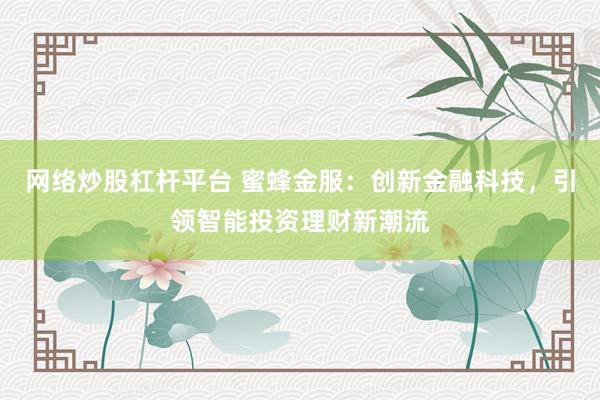 网络炒股杠杆平台 蜜蜂金服：创新金融科技，引领智能投资理财新潮流