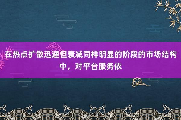 在热点扩散迅速但衰减同样明显的阶段的市场结构中，对平台服务依