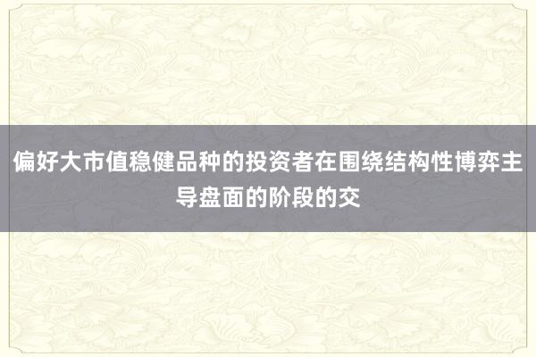 偏好大市值稳健品种的投资者在围绕结构性博弈主导盘面的阶段的交