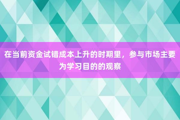 在当前资金试错成本上升的时期里，参与市场主要为学习目的的观察