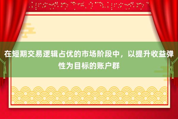 在短期交易逻辑占优的市场阶段中，以提升收益弹性为目标的账户群