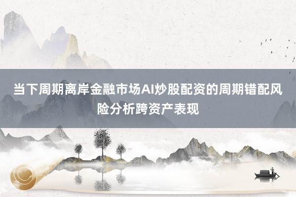 当下周期离岸金融市场AI炒股配资的周期错配风险分析跨资产表现