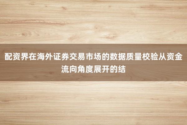 配资界在海外证券交易市场的数据质量校验从资金流向角度展开的结