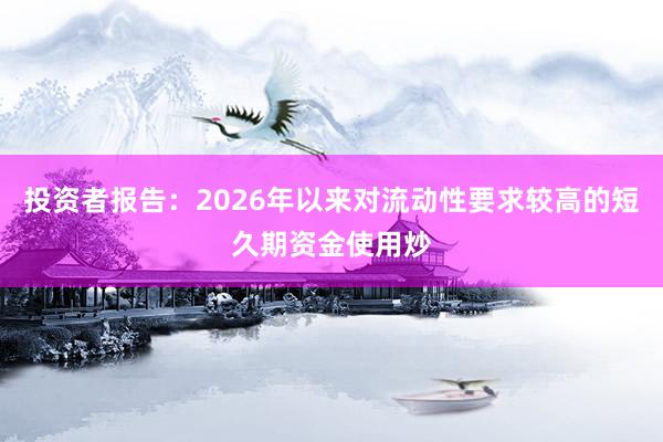 投资者报告：2026年以来对流动性要求较高的短久期资金使用炒